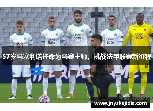 57岁马塞利诺任命为马赛主帅，挑战法甲联赛新征程